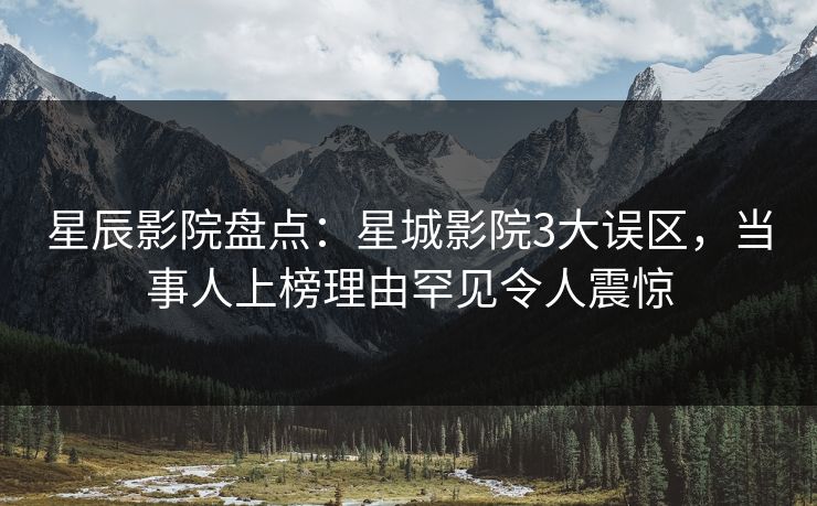星辰影院盘点：星城影院3大误区，当事人上榜理由罕见令人震惊