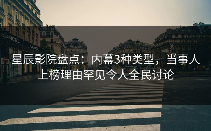 星辰影院盘点：内幕3种类型，当事人上榜理由罕见令人全民讨论