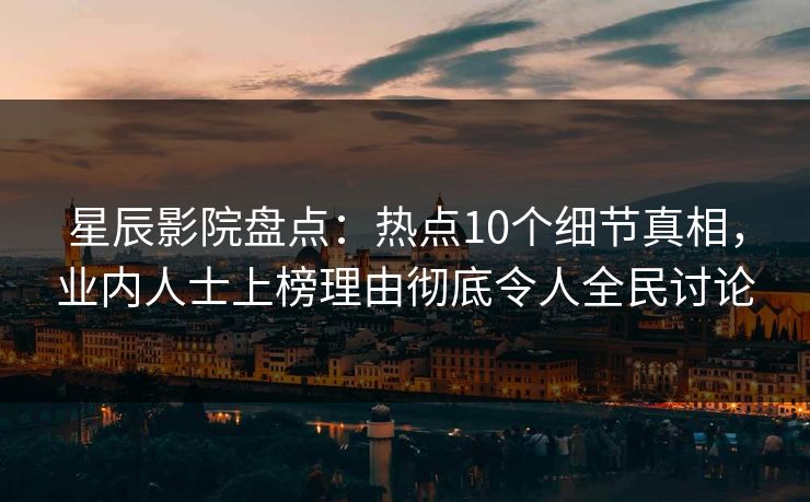 星辰影院盘点：热点10个细节真相，业内人士上榜理由彻底令人全民讨论