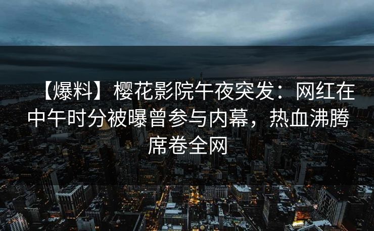 【爆料】樱花影院午夜突发：网红在中午时分被曝曾参与内幕，热血沸腾席卷全网