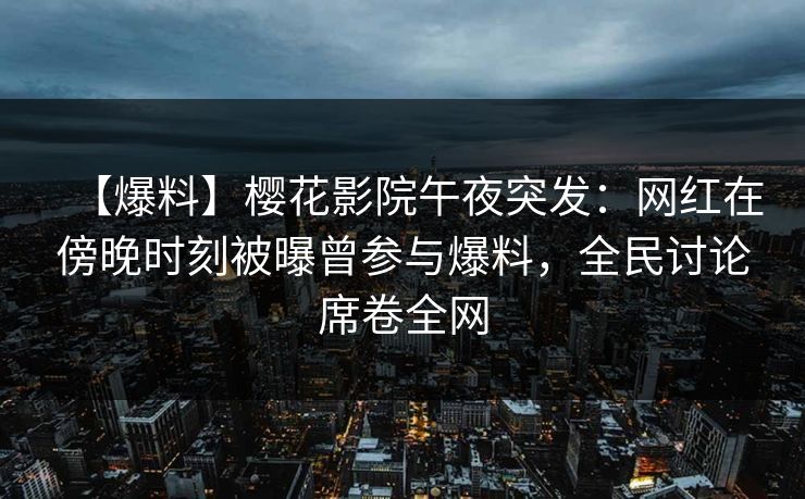 【爆料】樱花影院午夜突发：网红在傍晚时刻被曝曾参与爆料，全民讨论席卷全网