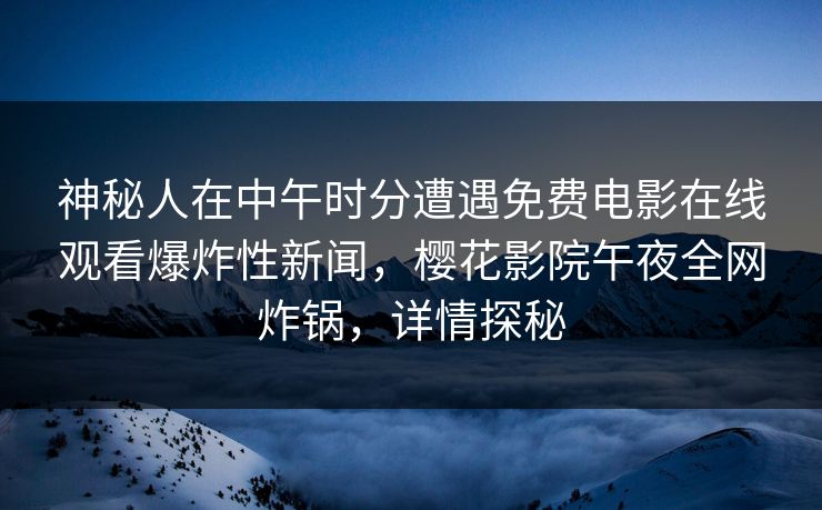 神秘人在中午时分遭遇免费电影在线观看爆炸性新闻，樱花影院午夜全网炸锅，详情探秘