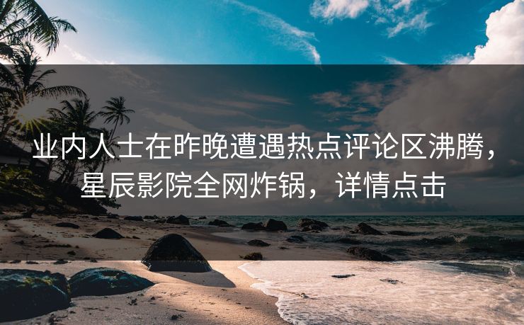 业内人士在昨晚遭遇热点评论区沸腾，星辰影院全网炸锅，详情点击