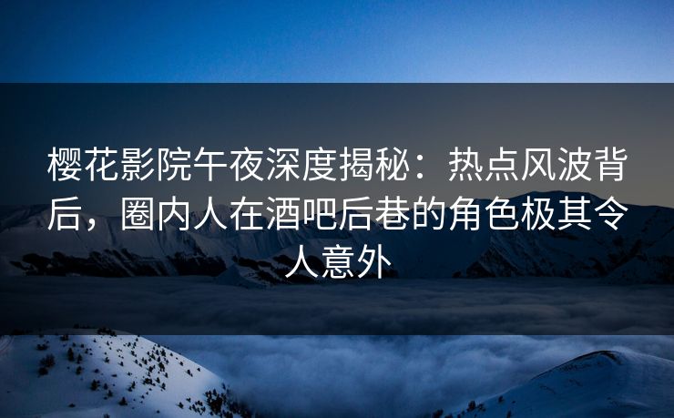 樱花影院午夜深度揭秘：热点风波背后，圈内人在酒吧后巷的角色极其令人意外