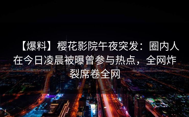 【爆料】樱花影院午夜突发：圈内人在今日凌晨被曝曾参与热点，全网炸裂席卷全网