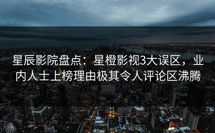 星辰影院盘点：星橙影视3大误区，业内人士上榜理由极其令人评论区沸腾