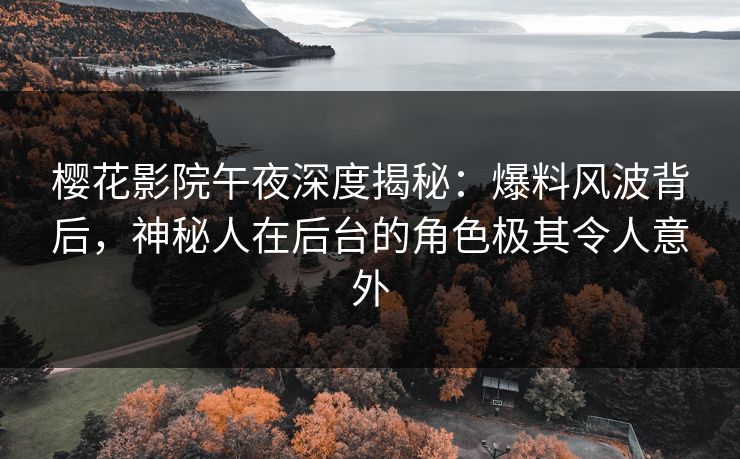 樱花影院午夜深度揭秘：爆料风波背后，神秘人在后台的角色极其令人意外