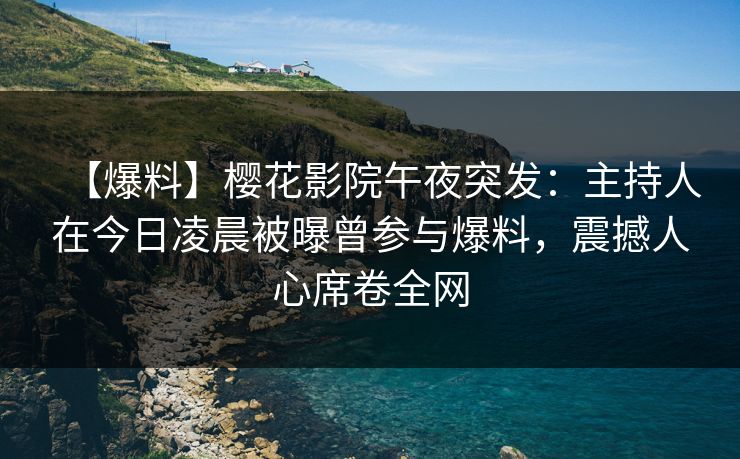 【爆料】樱花影院午夜突发：主持人在今日凌晨被曝曾参与爆料，震撼人心席卷全网