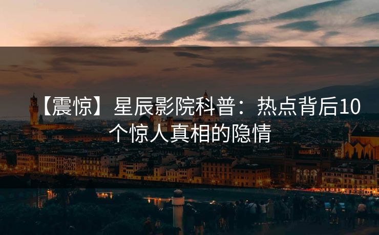 【震惊】星辰影院科普：热点背后10个惊人真相的隐情
