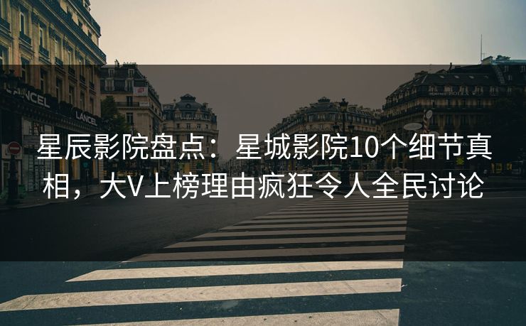 星辰影院盘点：星城影院10个细节真相，大V上榜理由疯狂令人全民讨论