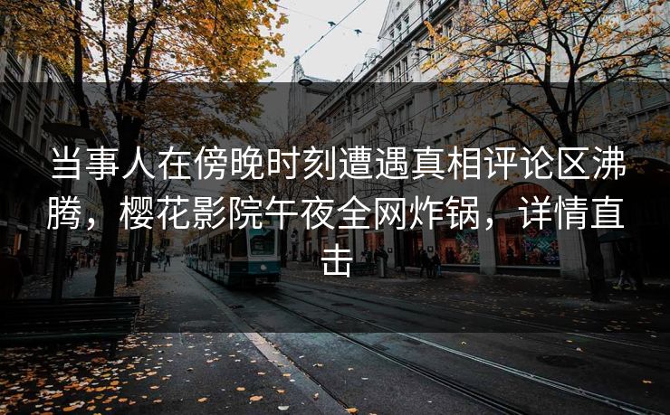 当事人在傍晚时刻遭遇真相评论区沸腾，樱花影院午夜全网炸锅，详情直击