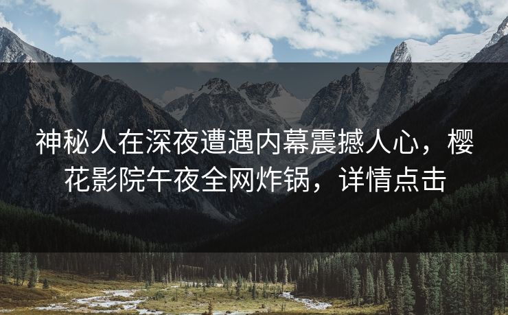 神秘人在深夜遭遇内幕震撼人心，樱花影院午夜全网炸锅，详情点击