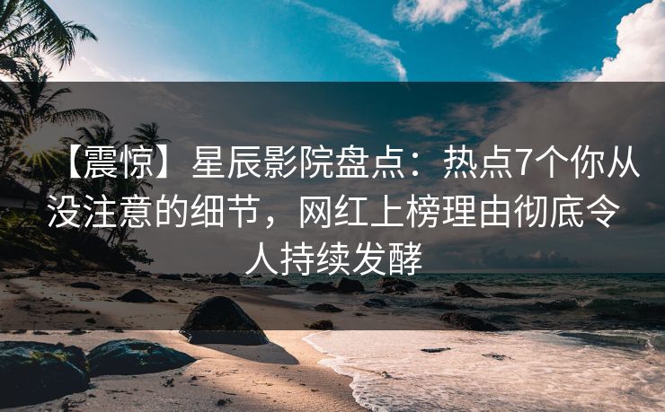 【震惊】星辰影院盘点：热点7个你从没注意的细节，网红上榜理由彻底令人持续发酵