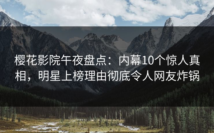 樱花影院午夜盘点：内幕10个惊人真相，明星上榜理由彻底令人网友炸锅