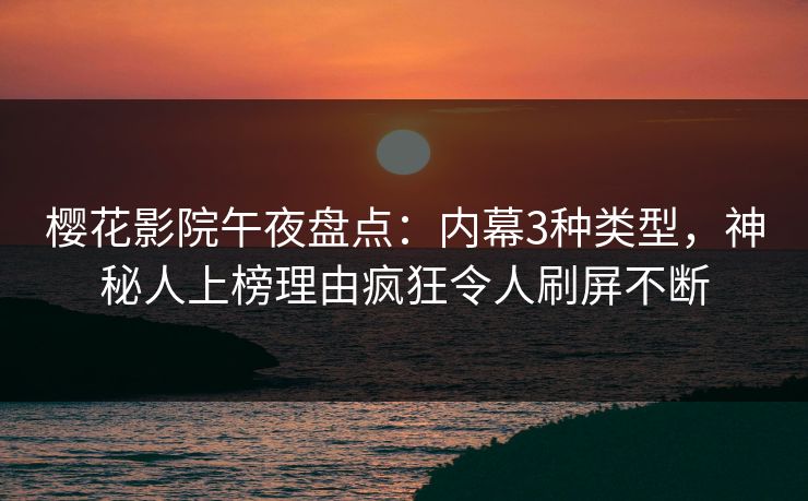 樱花影院午夜盘点：内幕3种类型，神秘人上榜理由疯狂令人刷屏不断