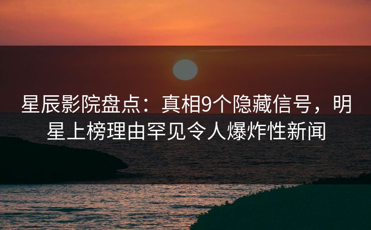 星辰影院盘点：真相9个隐藏信号，明星上榜理由罕见令人爆炸性新闻