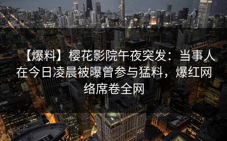 【爆料】樱花影院午夜突发：当事人在今日凌晨被曝曾参与猛料，爆红网络席卷全网