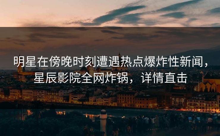 明星在傍晚时刻遭遇热点爆炸性新闻，星辰影院全网炸锅，详情直击
