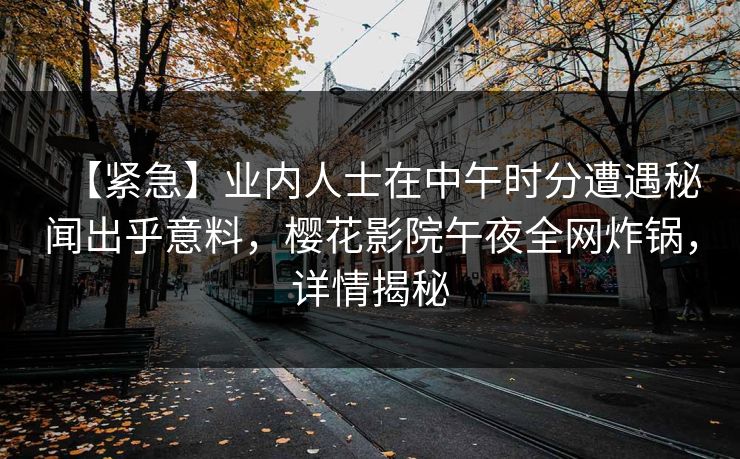 【紧急】业内人士在中午时分遭遇秘闻出乎意料，樱花影院午夜全网炸锅，详情揭秘
