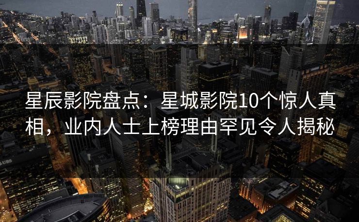 星辰影院盘点：星城影院10个惊人真相，业内人士上榜理由罕见令人揭秘