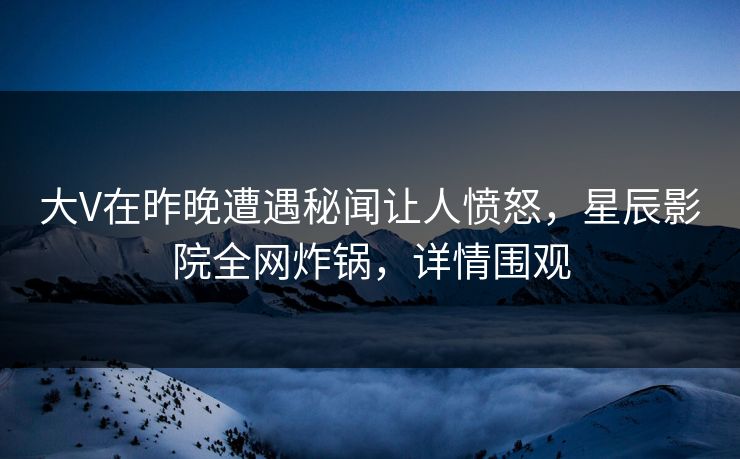 大V在昨晚遭遇秘闻让人愤怒，星辰影院全网炸锅，详情围观