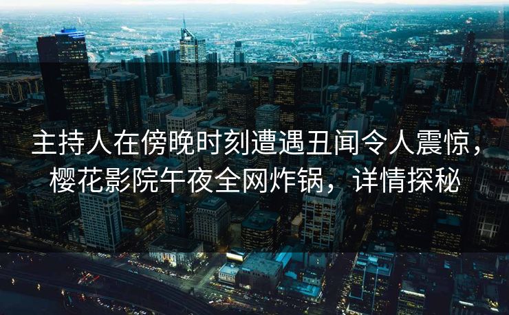 主持人在傍晚时刻遭遇丑闻令人震惊，樱花影院午夜全网炸锅，详情探秘