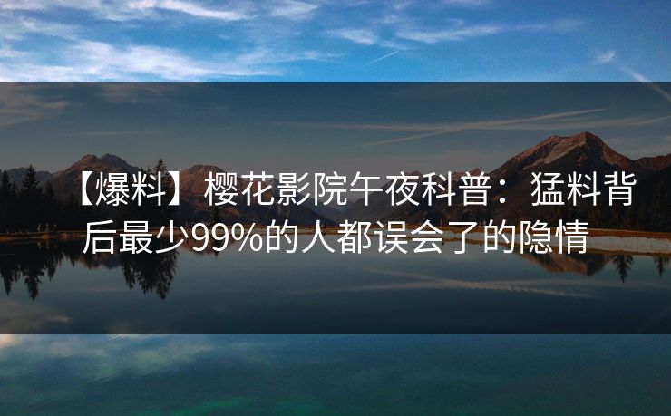 【爆料】樱花影院午夜科普：猛料背后最少99%的人都误会了的隐情