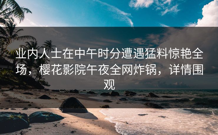 业内人士在中午时分遭遇猛料惊艳全场，樱花影院午夜全网炸锅，详情围观