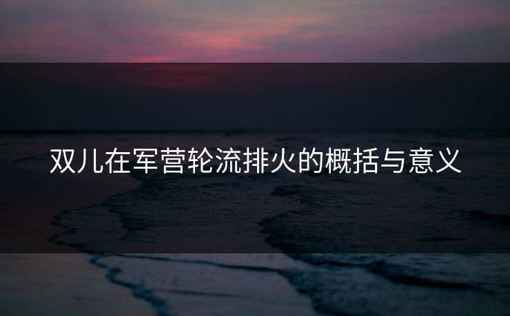 双儿在军营轮流排火的概括与意义 双儿在军营轮流排火的概括与意义