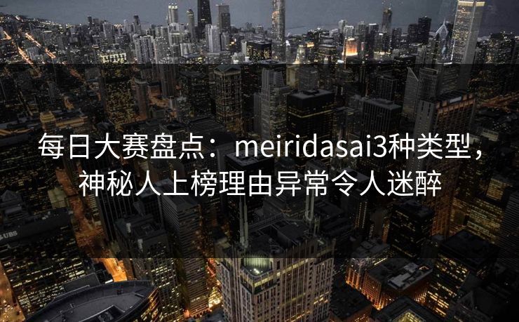 每日大赛盘点：meiridasai3种类型，神秘人上榜理由异常令人迷醉