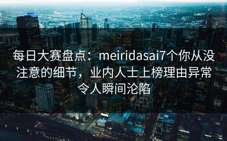 每日大赛盘点:meiridasai7个你从没注意的细节,业内人士上榜理由异常令人瞬间沦陷 每日大赛盘点:meiridasai7个你从没注意的细节,业内人士上榜理由异常令人瞬间沦陷