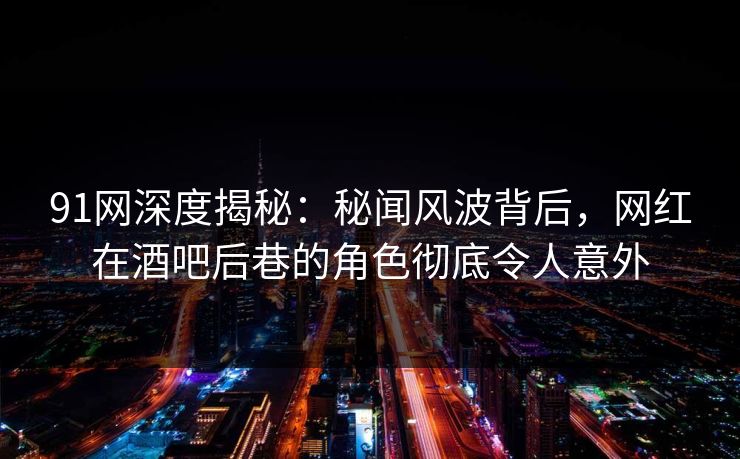 91网深度揭秘：秘闻风波背后，网红在酒吧后巷的角色彻底令人意外
