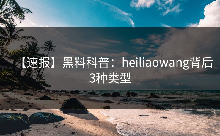 【速报】黑料科普：heiliaowang背后3种类型