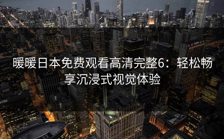 暖暖日本免费观看高清完整6：轻松畅享沉浸式视觉体验