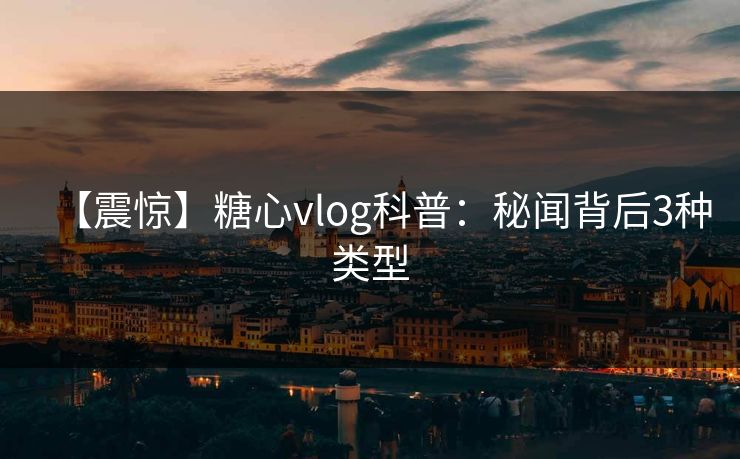 【震惊】糖心vlog科普：秘闻背后3种类型