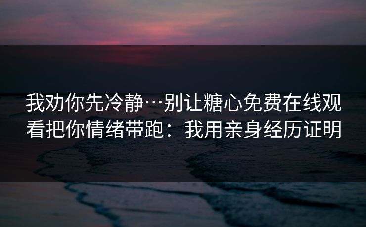 我劝你先冷静…别让糖心免费在线观看把你情绪带跑：我用亲身经历证明