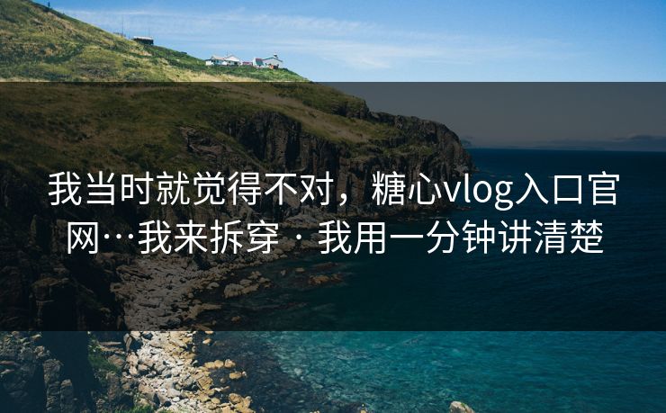 我当时就觉得不对，糖心vlog入口官网…我来拆穿 · 我用一分钟讲清楚