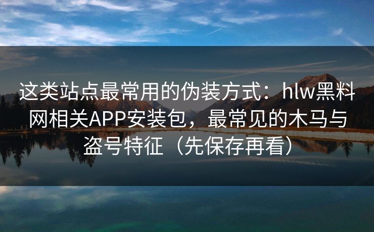 这类站点最常用的伪装方式：hlw黑料网相关APP安装包，最常见的木马与盗号特征（先保存再看）