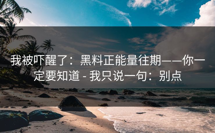 我被吓醒了：黑料正能量往期——你一定要知道 - 我只说一句：别点