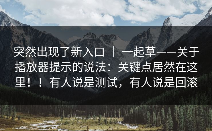 突然出现了新入口 ｜ 一起草——关于播放器提示的说法：关键点居然在这里！！有人说是测试，有人说是回滚