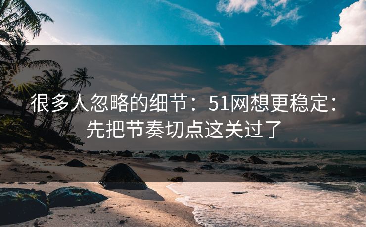 很多人忽略的细节：51网想更稳定：先把节奏切点这关过了
