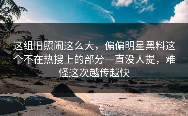 这组旧照闹这么大，偏偏明星黑料这个不在热搜上的部分一直没人提，难怪这次越传越快