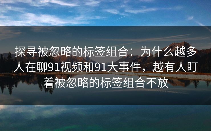 探寻被忽略的标签组合:为什么越多人在聊91视频和91大事件,越有人盯着被忽略的标签组合不放 探寻被忽略的标签组合:为什么越多人在聊91视频和91大事件,越有人盯着被忽略的标签组合不放