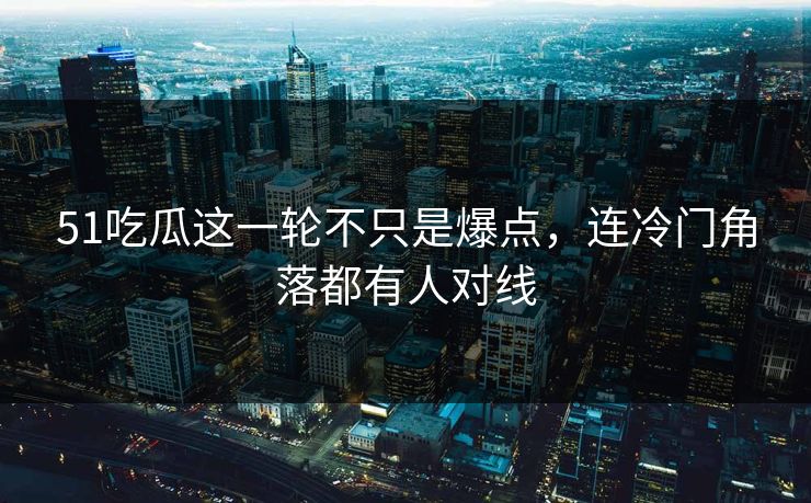 51吃瓜这一轮不只是爆点,连冷门角落都有人对线 51吃瓜这一轮不只是爆点,连冷门角落都有人对线