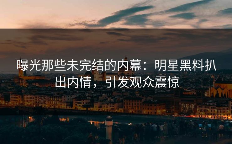 曝光那些未完结的内幕:明星黑料扒出内情,引发观众震惊 曝光那些未完结的内幕:明星黑料扒出内情,引发观众震惊