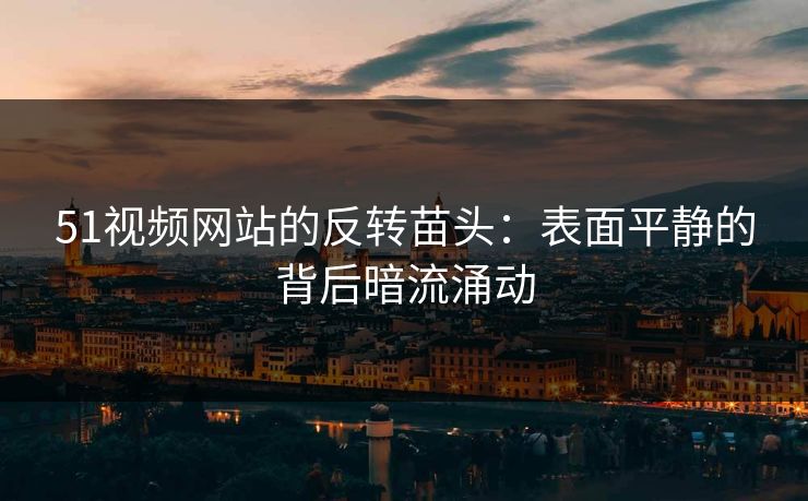 51视频网站的反转苗头:表面平静的背后暗流涌动 51视频网站的反转苗头:表面平静的背后暗流涌动