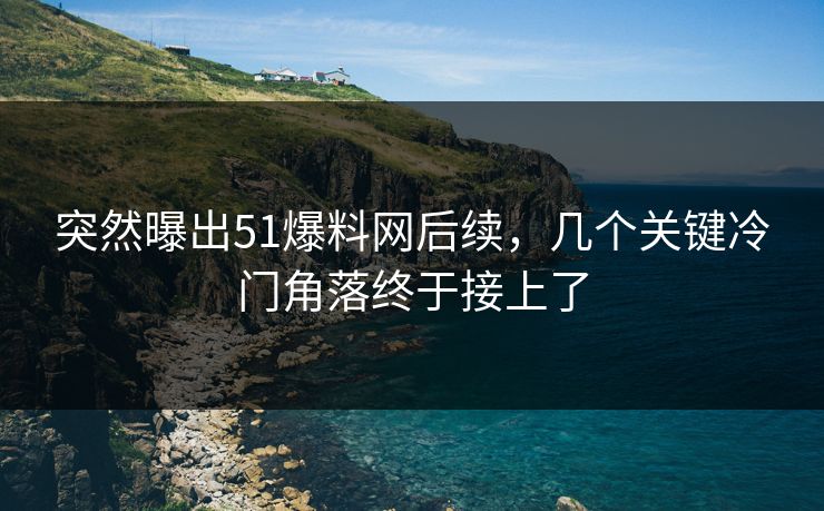 突然曝出51爆料网后续,几个关键冷门角落终于接上了 突然曝出51爆料网后续,几个关键冷门角落终于接上了