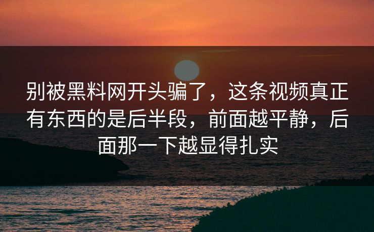 别被黑料网开头骗了,这条视频真正有东西的是后半段,前面越平静,后面那一下越显得扎实 别被黑料网开头骗了,这条视频真正有东西的是后半段,前面越平静,后面那一下越显得扎实