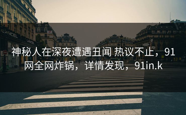神秘人在深夜遭遇丑闻 热议不止,91网全网炸锅,详情发现,91in.k 神秘人在深夜遭遇丑闻 热议不止,91网全网炸锅,详情发现,91in.k