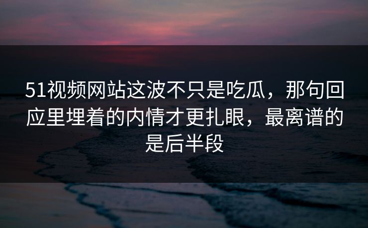 51视频网站这波不只是吃瓜,那句回应里埋着的内情才更扎眼,最离谱的是后半段 51视频网站这波不只是吃瓜,那句回应里埋着的内情才更扎眼,最离谱的是后半段